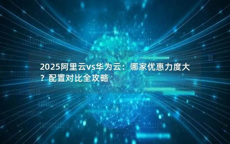 2025阿里云vs华为云:哪家优惠力度大?配置对比全攻略 2025阿里云vs华为云:哪家优惠力度大?配置对比全攻略