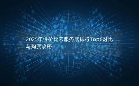 2025年性价比云服务器排行Top6对比与购买攻略 2025年性价比云服务器排行Top6对比与购买攻略