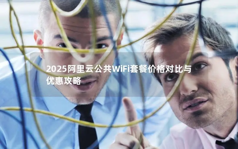 2025阿里云公共WiFi套餐价格对比与优惠攻略 2025阿里云公共WiFi套餐价格对比与优惠攻略