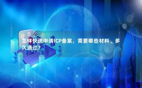 怎样快速申请ICP备案,需要哪些材料、多久通过? 怎样快速申请ICP备案,需要哪些材料、多久通过?