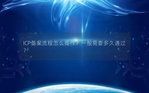 ICP备案流程怎么操作？一般需要多久通过？