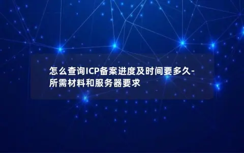 怎么查询ICP备案进度及时间要多久-所需材料和服务器要求
