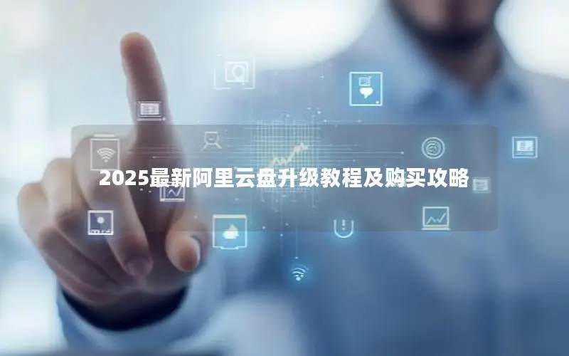 2025最新阿里云盘升级教程及购买攻略 2025最新阿里云盘升级教程及购买攻略