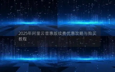 2025年阿里云普惠版续费优惠攻略与购买教程