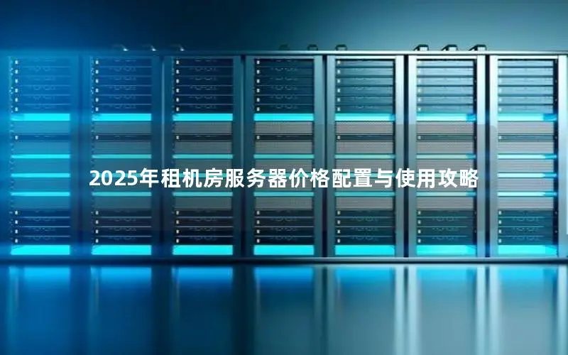 2025年租机房服务器价格配置与使用攻略 2025年租机房服务器价格配置与使用攻略