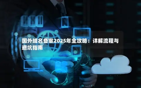 国外域名备案2025年全攻略：详解流程与避坑指南