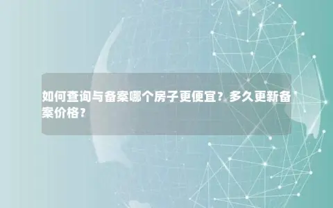 如何查询与备案哪个房子更便宜？多久更新备案价格？