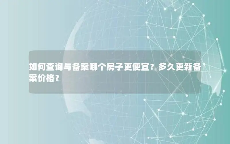 如何查询与备案哪个房子更便宜?多久更新备案价格? 如何查询与备案哪个房子更便宜?多久更新备案价格?