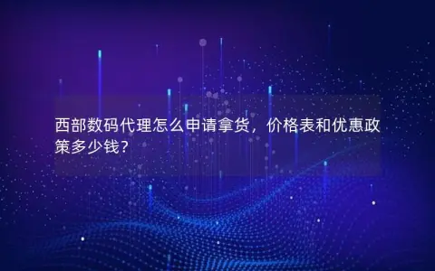 西部数码代理怎么申请拿货，价格表和优惠政策多少钱？