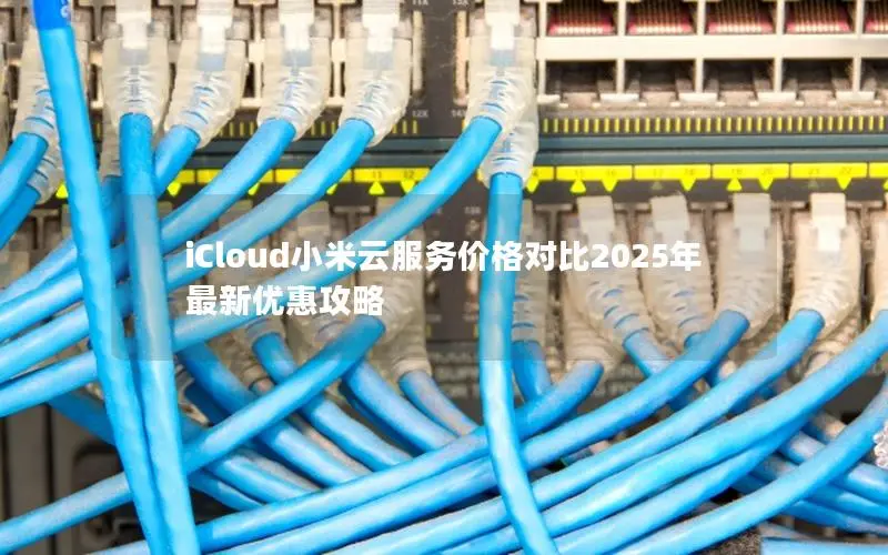 iCloud小米云服务价格对比2025年最新优惠攻略 iCloud小米云服务价格对比2025年最新优惠攻略