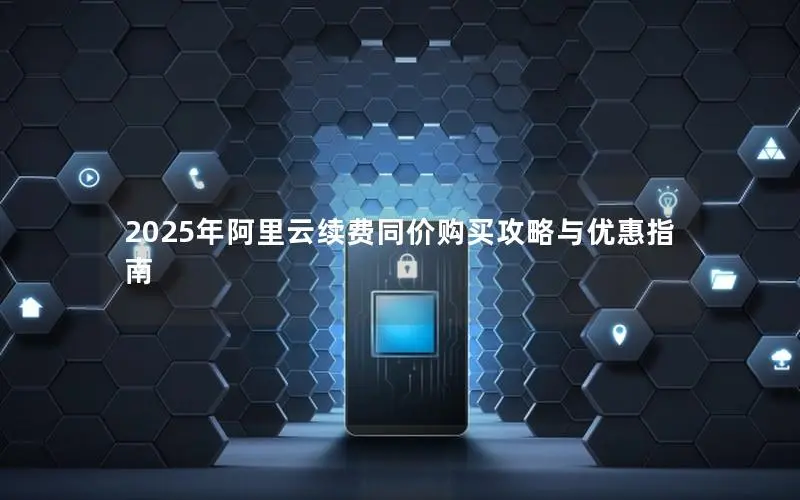 2025年阿里云续费同价购买攻略与优惠指南 2025年阿里云续费同价购买攻略与优惠指南