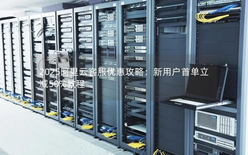 2025阿里云客服优惠攻略:新用户首单立减50%教程 2025阿里云客服优惠攻略:新用户首单立减50%教程