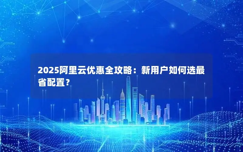 2025阿里云优惠全攻略：新用户如何选最省配置？