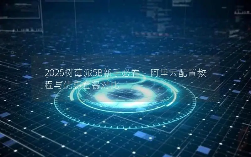 2025树莓派5B新手必看:阿里云配置教程与优惠套餐对比 2025树莓派5B新手必看:阿里云配置教程与优惠套餐对比