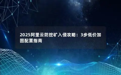 2025阿里云防挖矿入侵攻略：3步低价加固配置指南