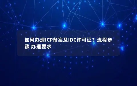 如何办理ICP备案及IDC许可证？流程步骤 办理要求