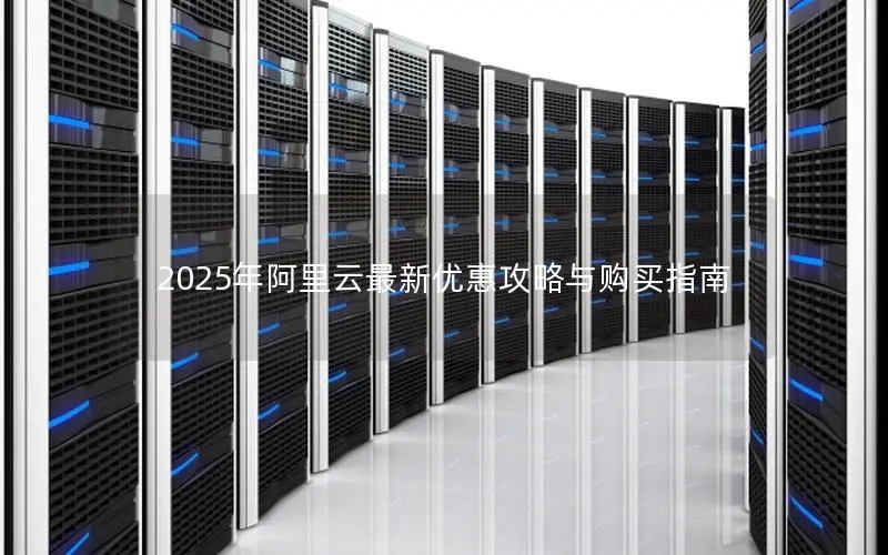 2025年阿里云最新优惠攻略与购买指南 2025年阿里云最新优惠攻略与购买指南