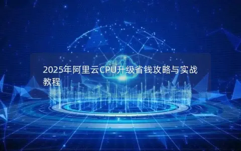 2025年阿里云CPU升级省钱攻略与实战教程