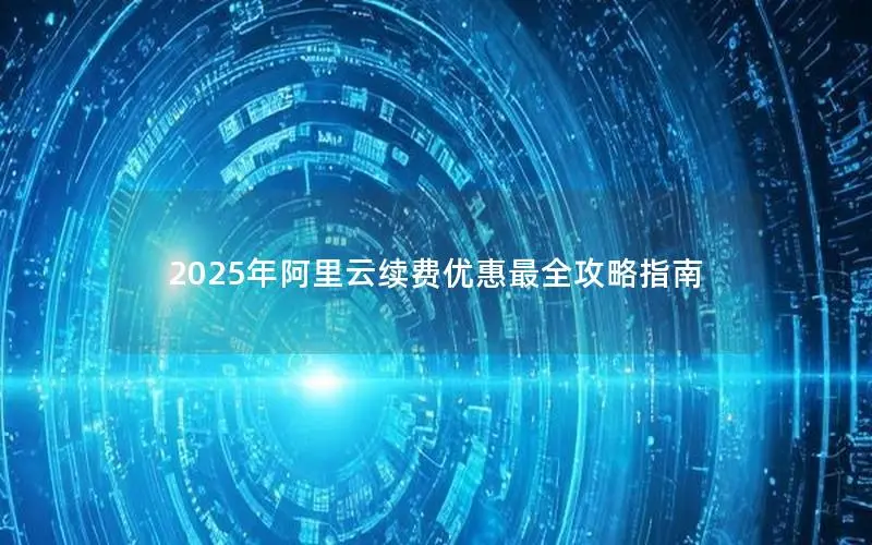 2025年阿里云续费优惠最全攻略指南