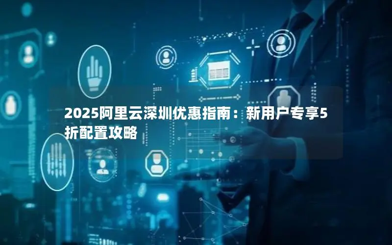 2025阿里云深圳优惠指南：新用户专享5折配置攻略