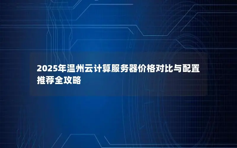 2025年温州云计算服务器价格对比与配置推荐全攻略 2025年温州云计算服务器价格对比与配置推荐全攻略