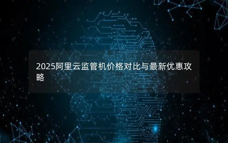 2025阿里云监管机价格对比与最新优惠攻略 2025阿里云监管机价格对比与最新优惠攻略