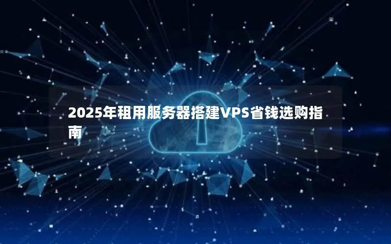 2025年租用服务器搭建VPS省钱选购指南 2025年租用服务器搭建VPS省钱选购指南
