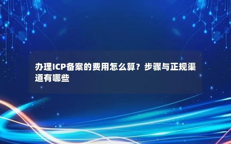办理ICP备案的费用怎么算?步骤与正规渠道有哪些 办理ICP备案的费用怎么算?步骤与正规渠道有哪些