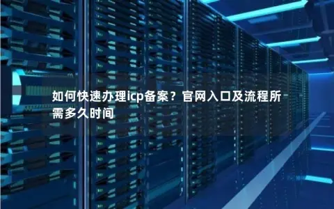 如何快速办理icp备案?官网入口及流程所需多久时间 如何快速办理icp备案?官网入口及流程所需多久时间