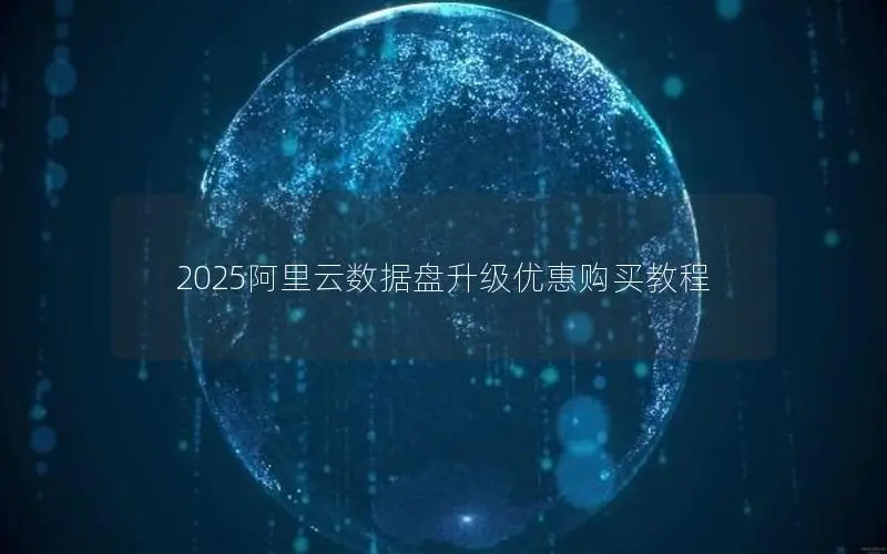 2025阿里云数据盘升级优惠购买教程 2025阿里云数据盘升级优惠购买教程