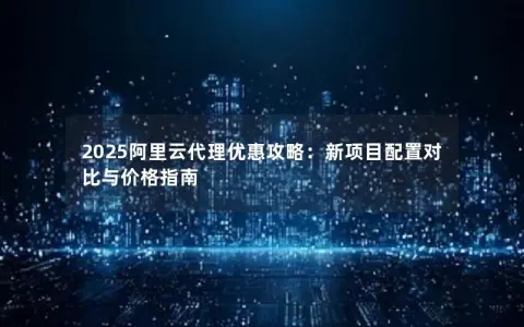 2025阿里云代理优惠攻略：新项目配置对比与价格指南