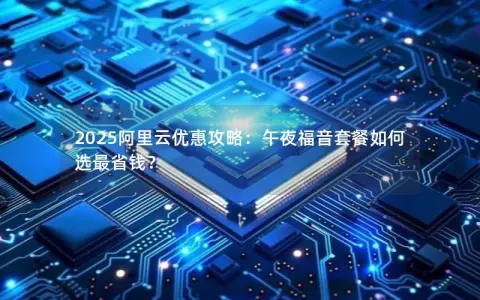 2025阿里云优惠攻略：午夜福音套餐如何选最省钱？