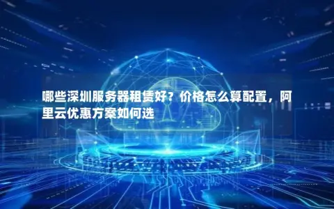 哪些深圳服务器租赁好?价格怎么算配置,阿里云优惠方案如何选 哪些深圳服务器租赁好?价格怎么算配置,阿里云优惠方案如何选