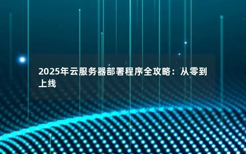 2025年云服务器部署程序全攻略:从零到上线 2025年云服务器部署程序全攻略:从零到上线