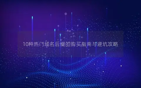 10种热门域名后缀的购买指南与避坑攻略