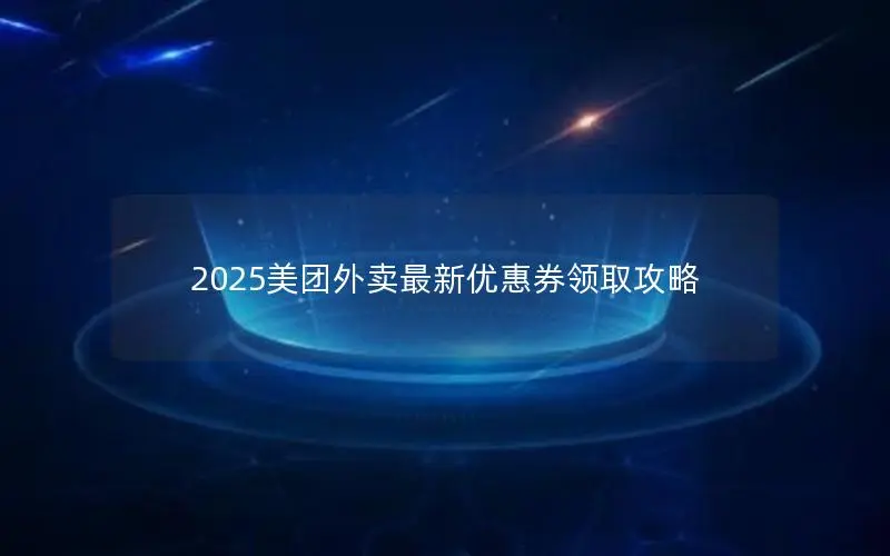 2025美团外卖最新优惠券领取攻略 2025美团外卖最新优惠券领取攻略