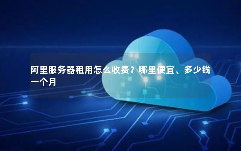 阿里服务器租用怎么收费?哪里便宜、多少钱一个月 阿里服务器租用怎么收费?哪里便宜、多少钱一个月