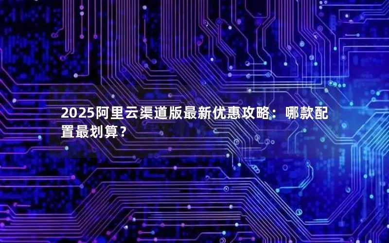 2025阿里云渠道版最新优惠攻略:哪款配置最划算? 2025阿里云渠道版最新优惠攻略:哪款配置最划算?