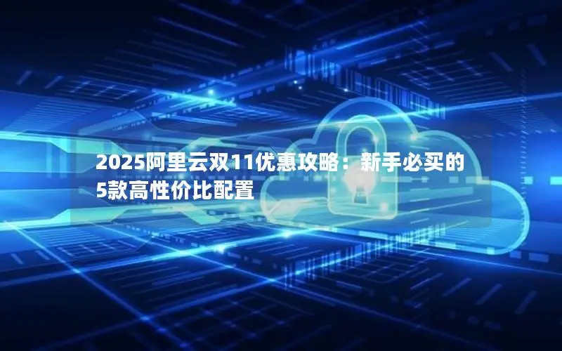 2025阿里云双11优惠攻略:新手必买的5款高性价比配置 2025阿里云双11优惠攻略:新手必买的5款高性价比配置