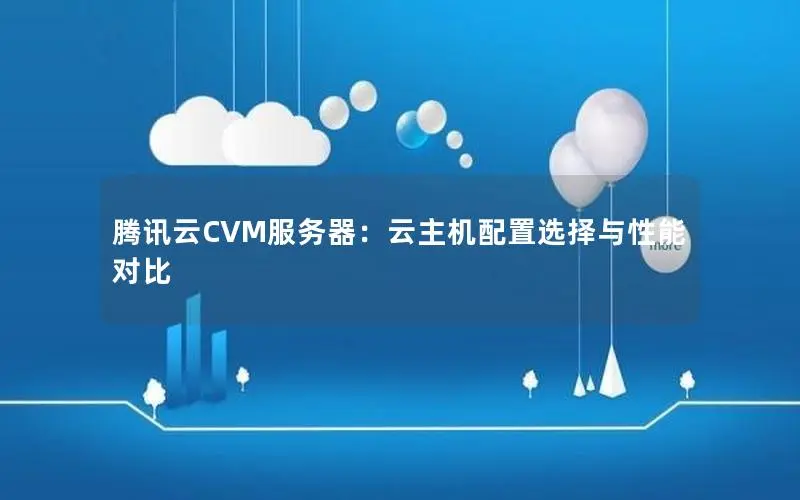 腾讯云CVM服务器:云主机配置选择与性能对比 腾讯云CVM服务器:云主机配置选择与性能对比