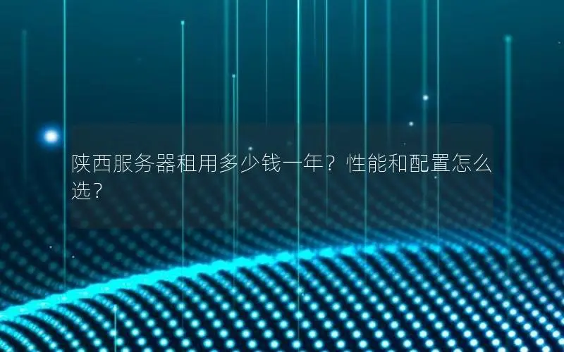 陕西服务器租用多少钱一年？性能和配置怎么选？
