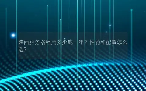 陕西服务器租用多少钱一年？性能和配置怎么选？