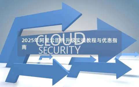 2025年阿里云固件升级实操教程与优惠指南