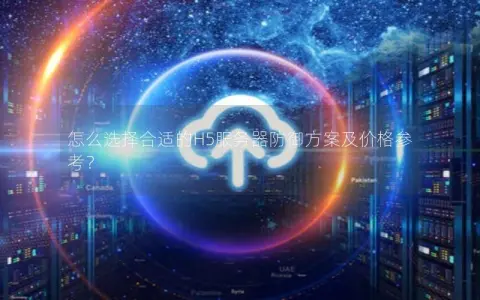怎么选择合适的H5服务器防御方案及价格参考？