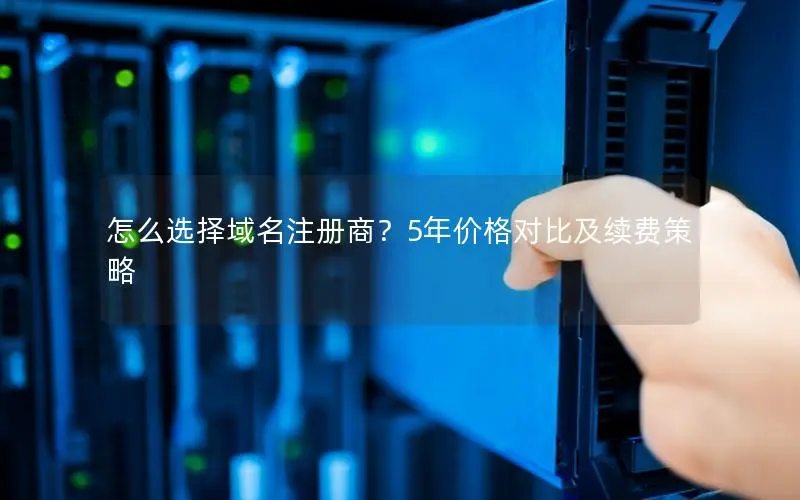 怎么选择域名注册商?5年价格对比及续费策略 怎么选择域名注册商?5年价格对比及续费策略