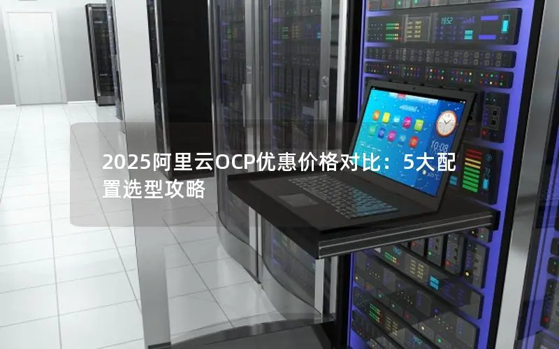 2025阿里云OCP优惠价格对比：5大配置选型攻略