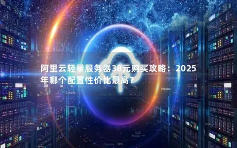 阿里云轻量服务器38元购买攻略:2025年哪个配置性价比最高? 阿里云轻量服务器38元购买攻略:2025年哪个配置性价比最高?
