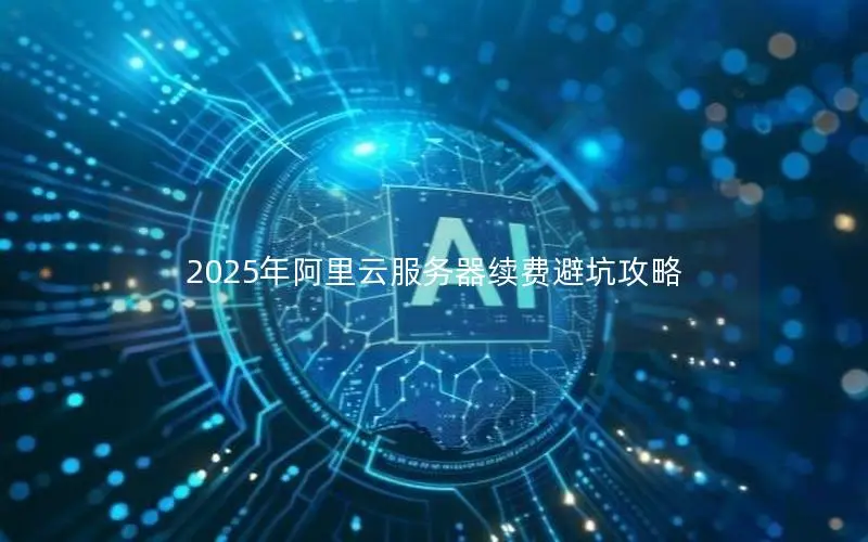 2025年阿里云服务器续费避坑攻略 2025年阿里云服务器续费避坑攻略