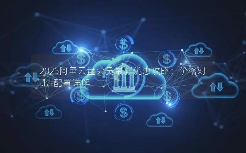 2025阿里云盘会员最新优惠攻略:价格对比+配置详解 2025阿里云盘会员最新优惠攻略:价格对比+配置详解