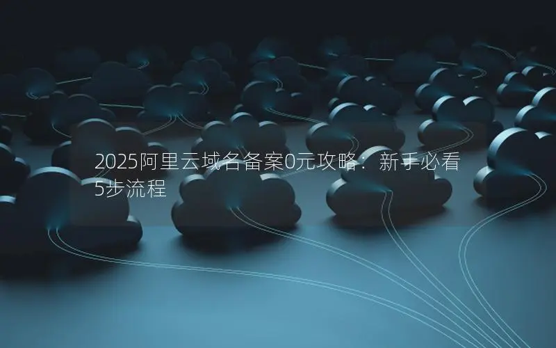 2025阿里云域名备案0元攻略:新手必看5步流程 2025阿里云域名备案0元攻略:新手必看5步流程